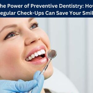 The Power of Preventive Dentistry: How Regular Check-Ups Can Save Your Smile